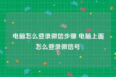 电脑怎么登录微信步骤 电脑上面怎么登录微信号