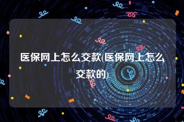 医保网上怎么交款(医保网上怎么交款的)