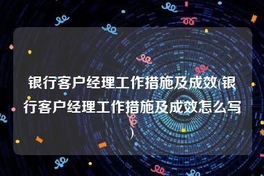 银行客户经理工作措施及成效(银行客户经理工作措施及成效怎么写)