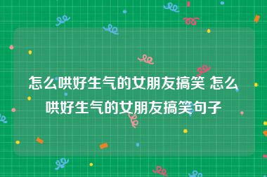 怎么哄好生气的女朋友搞笑 怎么哄好生气的女朋友搞笑句子