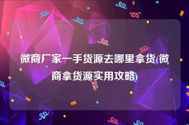 微商厂家一手货源去哪里拿货(微商拿货源实用攻略)