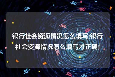 银行社会资源情况怎么填写(银行社会资源情况怎么填写才正确)