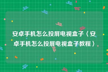 安卓手机怎么投屏电视盒子〈安卓手机怎么投屏电视盒子教程〉