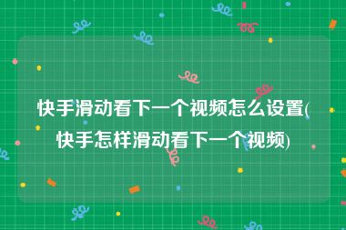 快手滑动看下一个视频怎么设置(快手怎样滑动看下一个视频)