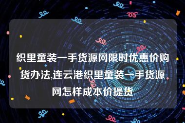 织里童装一手货源网限时优惠价购货办法,连云港织里童装一手货源网怎样成本价提货