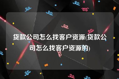 贷款公司怎么找客户资源(贷款公司怎么找客户资源的)