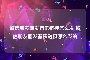 微信朋友圈发音乐链接怎么发 微信朋友圈发音乐链接怎么发的