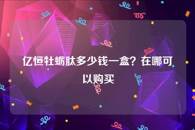 亿恒牡蛎肽多少钱一盒？在哪可以购买