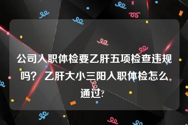 公司入职体检要乙肝五项检查违规吗？ 乙肝大小三阳入职体检怎么通过? 