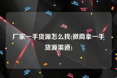 厂家一手货源怎么找(微商拿一手货源渠道)