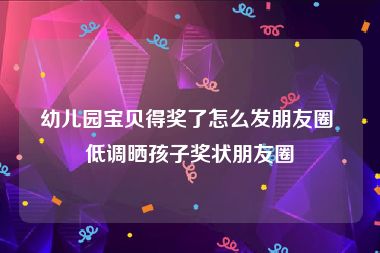 幼儿园宝贝得奖了怎么发朋友圈 低调晒孩子奖状朋友圈