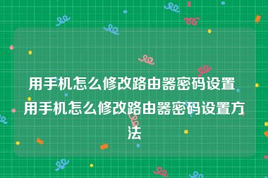 用手机怎么修改路由器密码设置 用手机怎么修改路由器密码设置方法