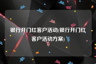 银行开门红客户活动(银行开门红客户活动方案)