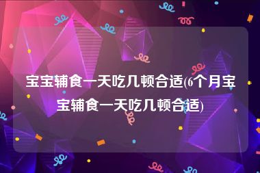 宝宝辅食一天吃几顿合适(6个月宝宝辅食一天吃几顿合适)