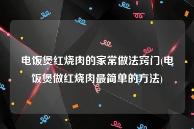 电饭煲红烧肉的家常做法窍门(电饭煲做红烧肉最简单的方法)