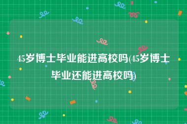 45岁博士毕业能进高校吗(45岁博士毕业还能进高校吗)