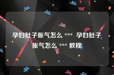 孕妇肚子胀气怎么 ***  孕妇肚子胀气怎么 *** 教程