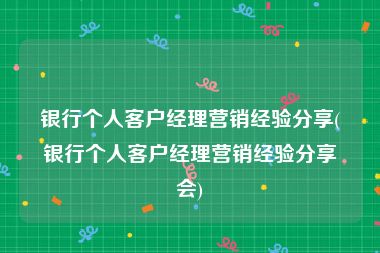 银行个人客户经理营销经验分享(银行个人客户经理营销经验分享会)