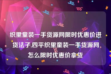 织里童装一手货源网限时优惠价进货法子,四平织里童装一手货源网怎么限时优惠价拿货