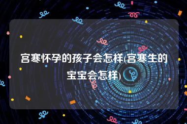 宫寒怀孕的孩子会怎样(宫寒生的宝宝会怎样)