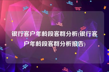 银行客户年龄段客群分析(银行客户年龄段客群分析报告)