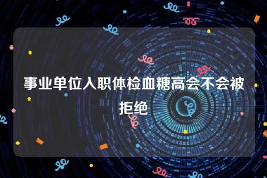 事业单位入职体检血糖高会不会被拒绝