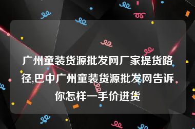 广州童装货源批发网厂家提货路径,巴中广州童装货源批发网告诉你怎样一手价进货