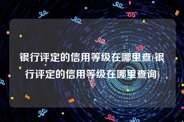 银行评定的信用等级在哪里查(银行评定的信用等级在哪里查询)