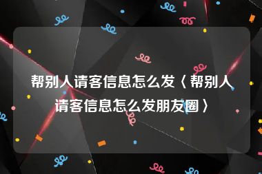 帮别人请客信息怎么发〈帮别人请客信息怎么发朋友圈〉