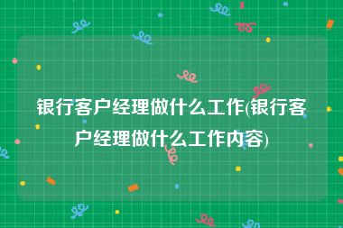 银行客户经理做什么工作(银行客户经理做什么工作内容)