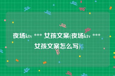 夜场ktv *** 女孩文案(夜场ktv *** 女孩文案怎么写)