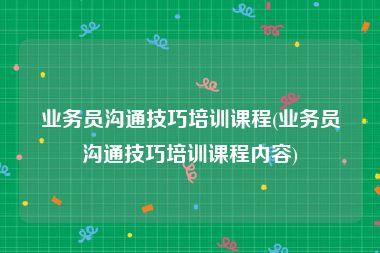 业务员沟通技巧培训课程(业务员沟通技巧培训课程内容)