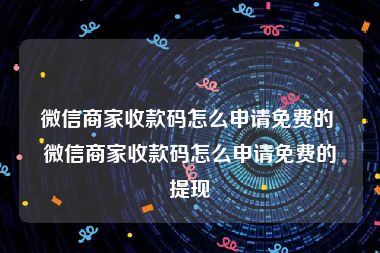 微信商家收款码怎么申请免费的 微信商家收款码怎么申请免费的提现