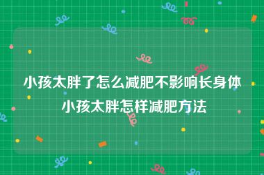 小孩太胖了怎么减肥不影响长身体 小孩太胖怎样减肥方法