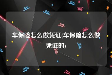 车保险怎么做凭证(车保险怎么做凭证的)