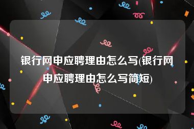 银行网申应聘理由怎么写(银行网申应聘理由怎么写简短)