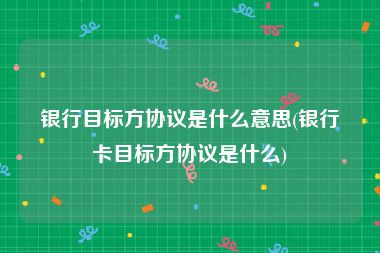 银行目标方协议是什么意思(银行卡目标方协议是什么)