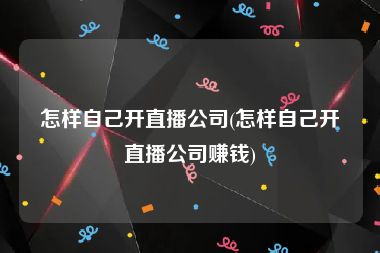 怎样自己开直播公司(怎样自己开直播公司赚钱)