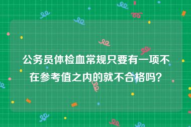 公务员体检血常规只要有一项不在参考值之内的就不合格吗？