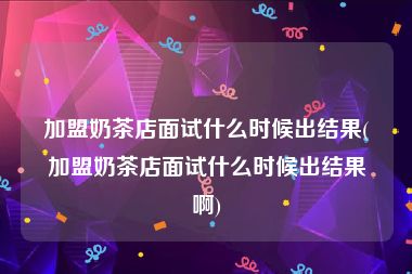 加盟奶茶店面试什么时候出结果(加盟奶茶店面试什么时候出结果啊)