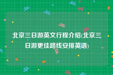 北京三日游英文行程介绍(北京三日游更佳路线安排英语)