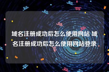 域名注册成功后怎么使用网站 域名注册成功后怎么使用网站登录