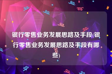 银行零售业务发展思路及手段(银行零售业务发展思路及手段有哪些)