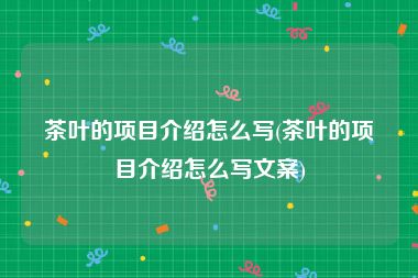 茶叶的项目介绍怎么写(茶叶的项目介绍怎么写文案)