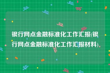 银行网点金融标准化工作汇报(银行网点金融标准化工作汇报材料)