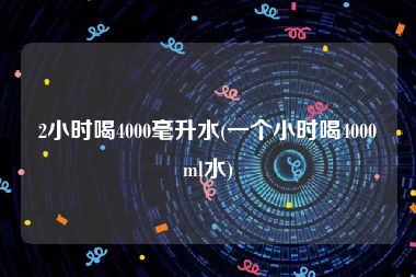 2小时喝4000毫升水(一个小时喝4000ml水)