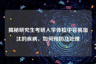 揭秘研究生考研入学体检中容易淘汰的疾病，如何预防及处理