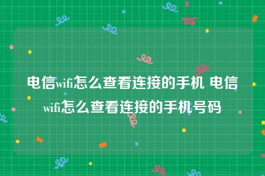 电信wifi怎么查看连接的手机 电信wifi怎么查看连接的手机号码