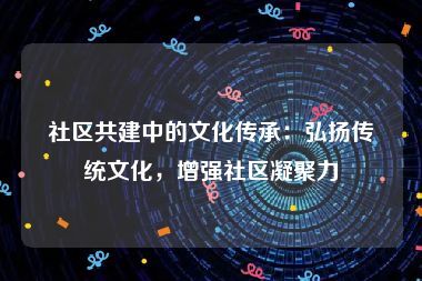 社区共建中的文化传承：弘扬传统文化，增强社区凝聚力