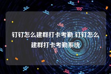 钉钉怎么建群打卡考勤 钉钉怎么建群打卡考勤系统